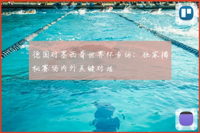 德国对墨西哥世界杯专访:独家揭秘赛场内外关键对话
