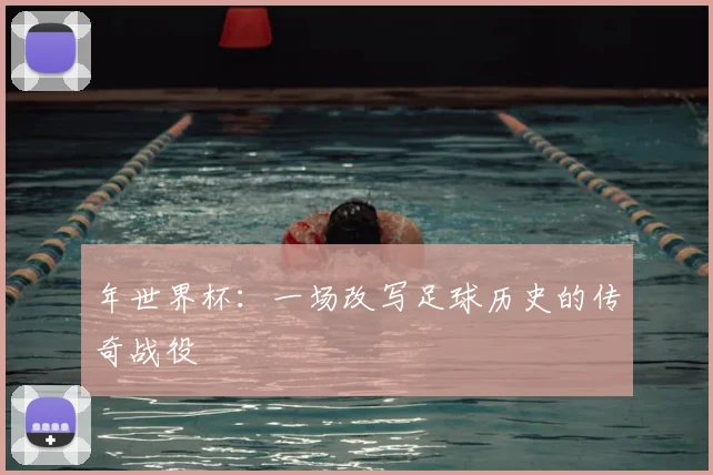 年世界杯:一场改写足球历史的传奇战役