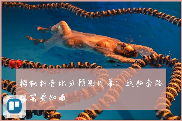 揭秘抖音比分预测内幕：这些套路你需要知道