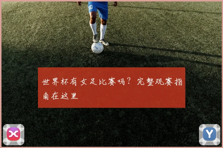 世界杯有女足比赛吗?完整观赛指南在这里