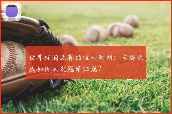 世界杯淘汰赛的惊心时刻:点球大战如何决定冠军归属?