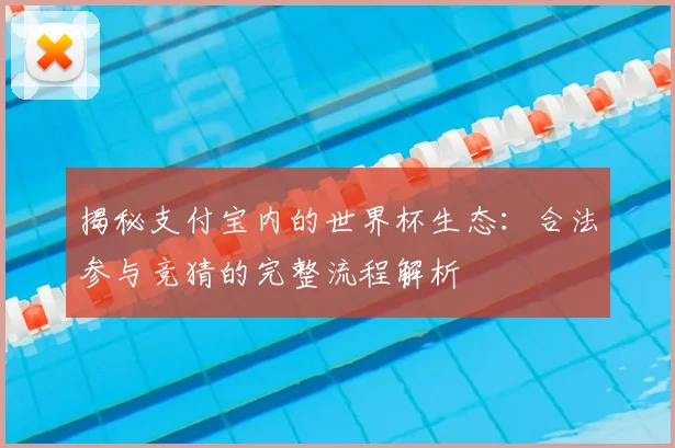 揭秘支付宝内的世界杯生态：合法参与竞猜的完整流程解析