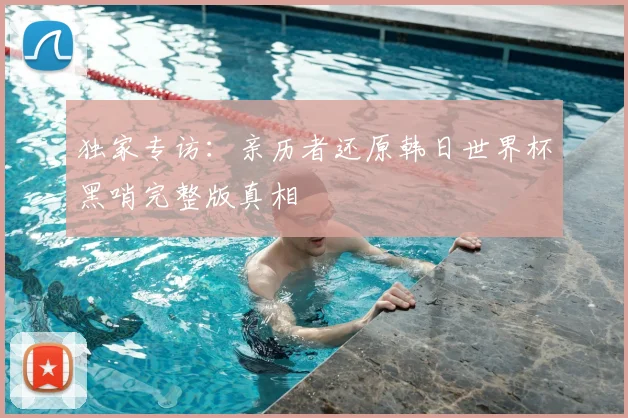 独家专访:亲历者还原韩日世界杯黑哨完整版真相