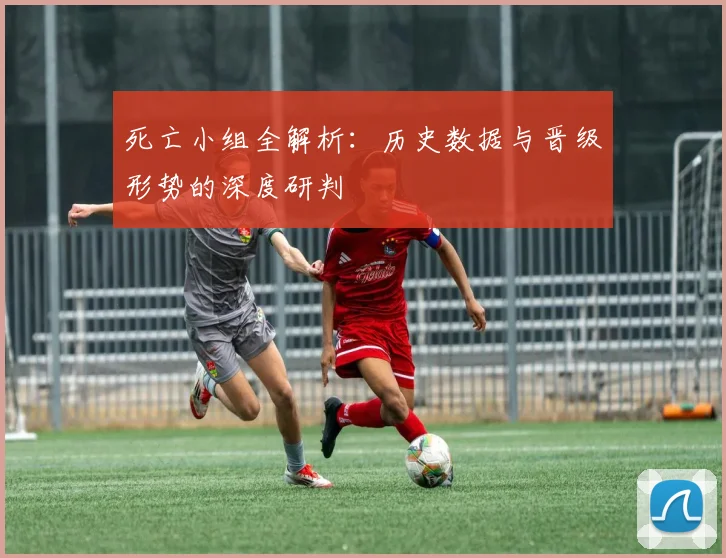 死亡小组全解析：历史数据与晋级形势的深度研判