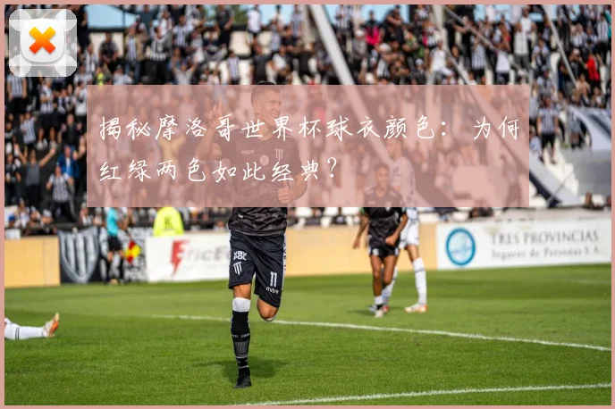 揭秘摩洛哥世界杯球衣颜色：为何红绿两色如此经典？