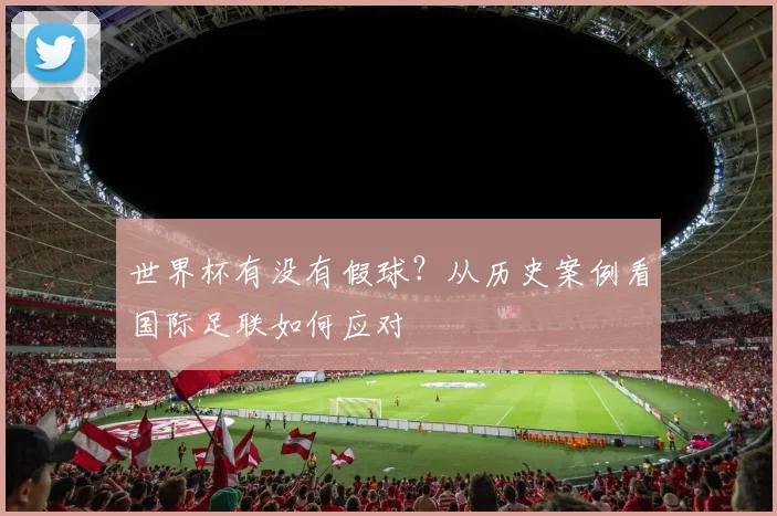 世界杯有没有假球?从历史案例看国际足联如何应对