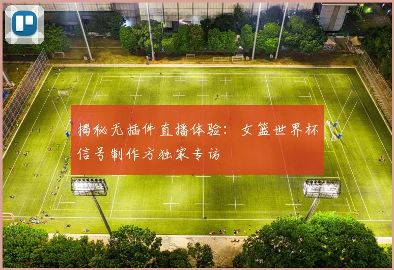 揭秘无插件直播体验：女篮世界杯信号制作方独家专访