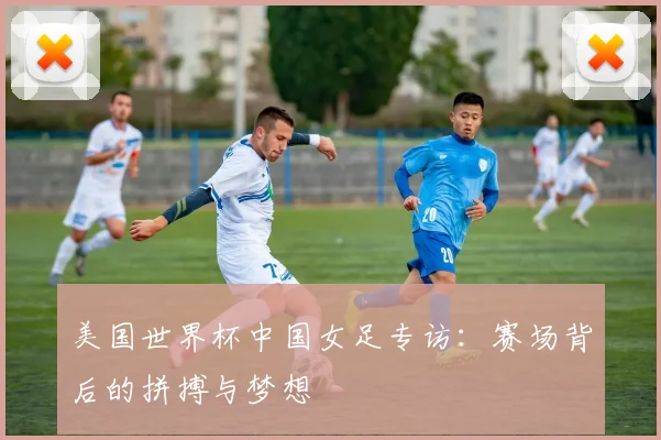 美国世界杯中国女足专访:赛场背后的拼搏与梦想