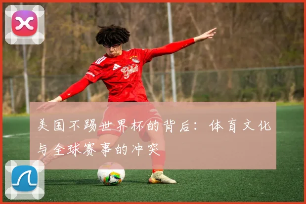 美国不踢世界杯的背后:体育文化与全球赛事的冲突