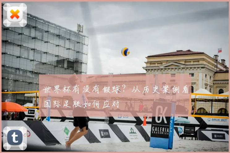 世界杯有没有假球?从历史案例看国际足联如何应对