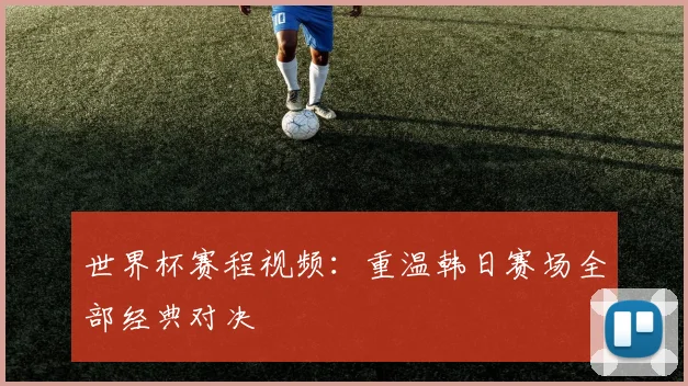 世界杯赛程视频:重温韩日赛场全部经典对决