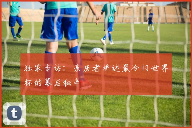 独家专访:亲历者讲述最冷门世界杯的幕后秘辛