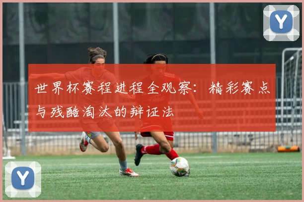 世界杯赛程进程全观察：精彩赛点与残酷淘汰的辩证法