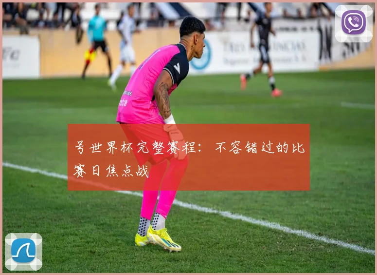 号世界杯完整赛程：不容错过的比赛日焦点战