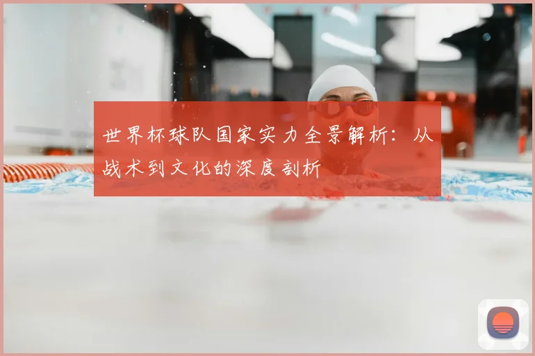 世界杯球队国家实力全景解析:从战术到文化的深度剖析