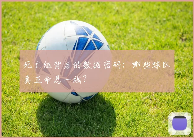 死亡组背后的数据密码:哪些球队真正命悬一线?