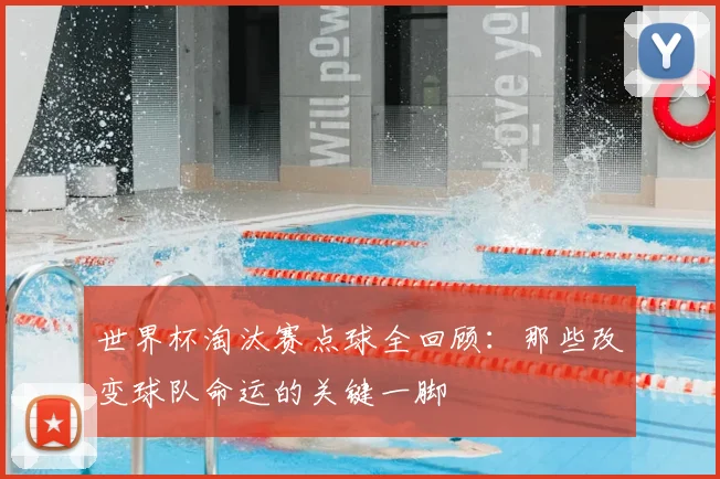 世界杯淘汰赛点球全回顾:那些改变球队命运的关键一脚