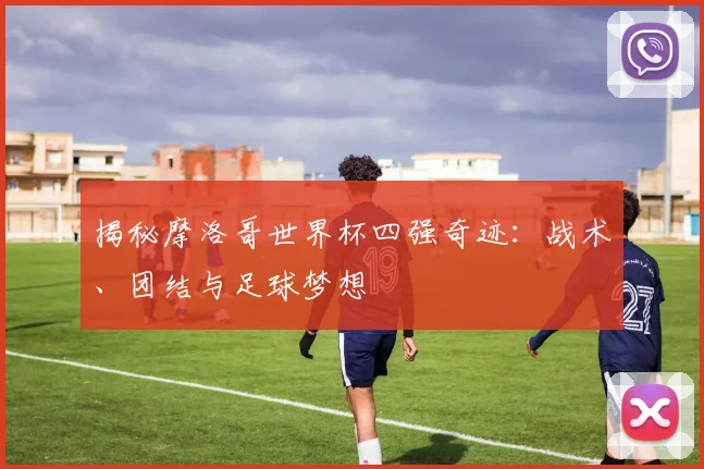 揭秘摩洛哥世界杯四强奇迹：战术、团结与足球梦想