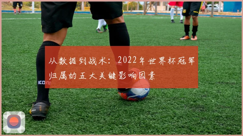 从数据到战术：2022年世界杯冠军归属的五大关键影响因素