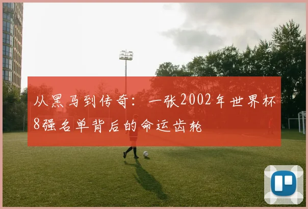 从黑马到传奇:一张2002年世界杯8强名单背后的命运齿轮
