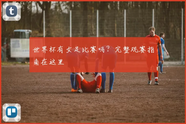 世界杯有女足比赛吗?完整观赛指南在这里