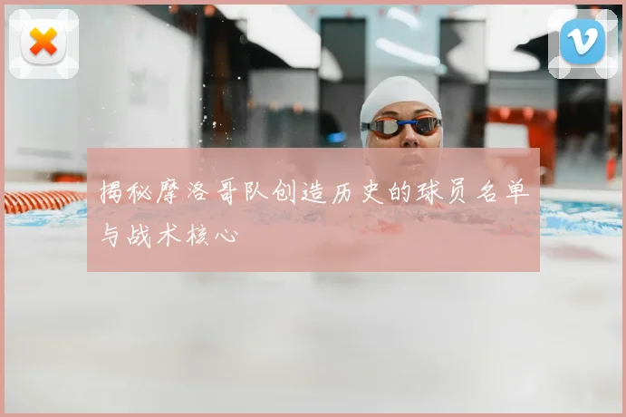 揭秘摩洛哥队创造历史的球员名单与战术核心