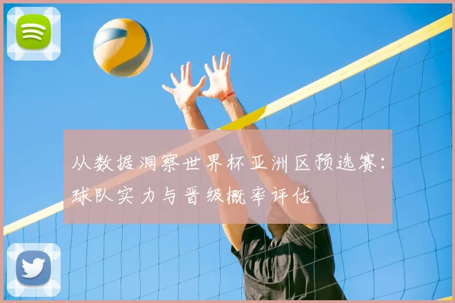 从数据洞察世界杯亚洲区预选赛：球队实力与晋级概率评估