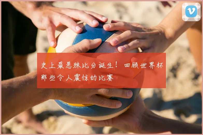 史上最悬殊比分诞生！回顾世界杯那些令人震惊的比赛
