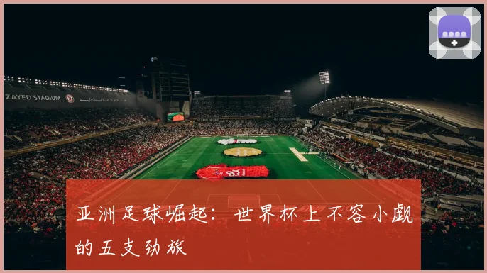 亚洲足球崛起:世界杯上不容小觑的五支劲旅