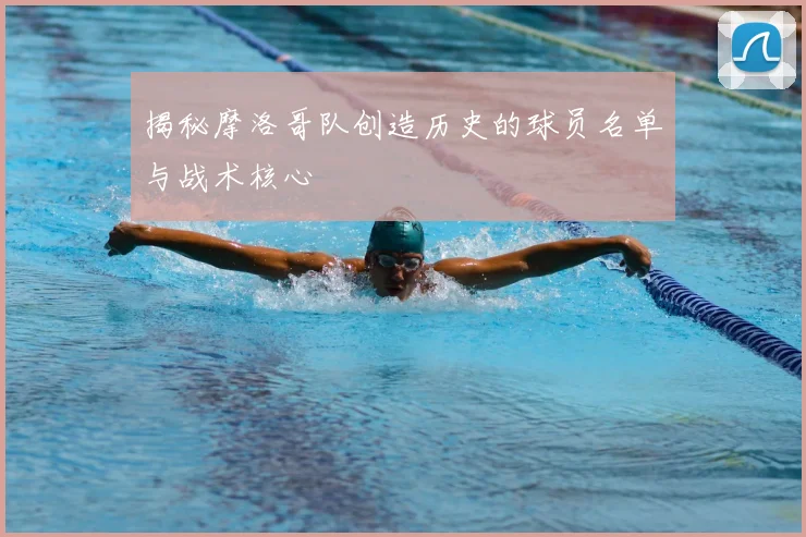 揭秘摩洛哥队创造历史的球员名单与战术核心