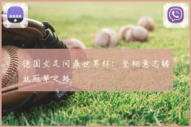 德国女足问鼎世界杯:坚韧意志铸就冠军之路