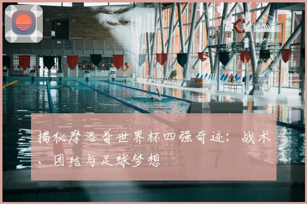 揭秘摩洛哥世界杯四强奇迹：战术、团结与足球梦想