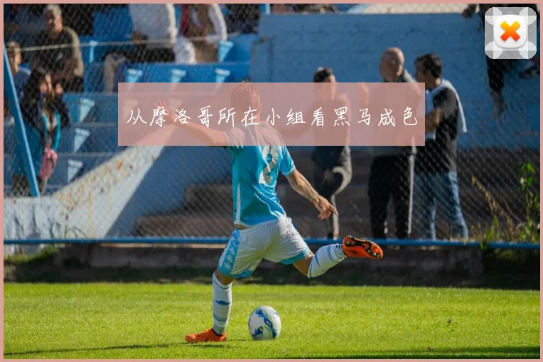 从摩洛哥所在小组看黑马成色
