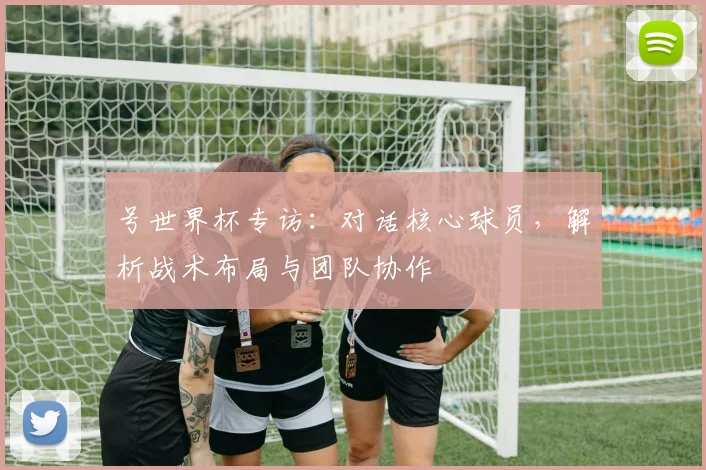 号世界杯专访：对话核心球员，解析战术布局与团队协作