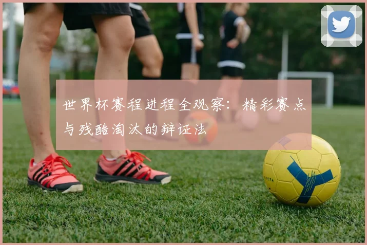 世界杯赛程进程全观察：精彩赛点与残酷淘汰的辩证法