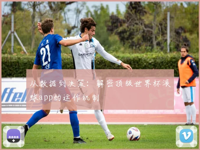 从数据到决策：解密顶级世界杯滚球app的运作机制