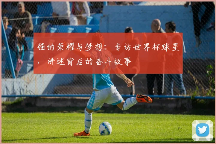 强的荣耀与梦想：专访世界杯球星，讲述背后的奋斗故事