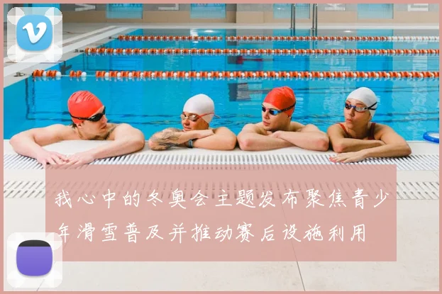 我心中的冬奥会主题发布聚焦青少年滑雪普及并推动赛后设施利用