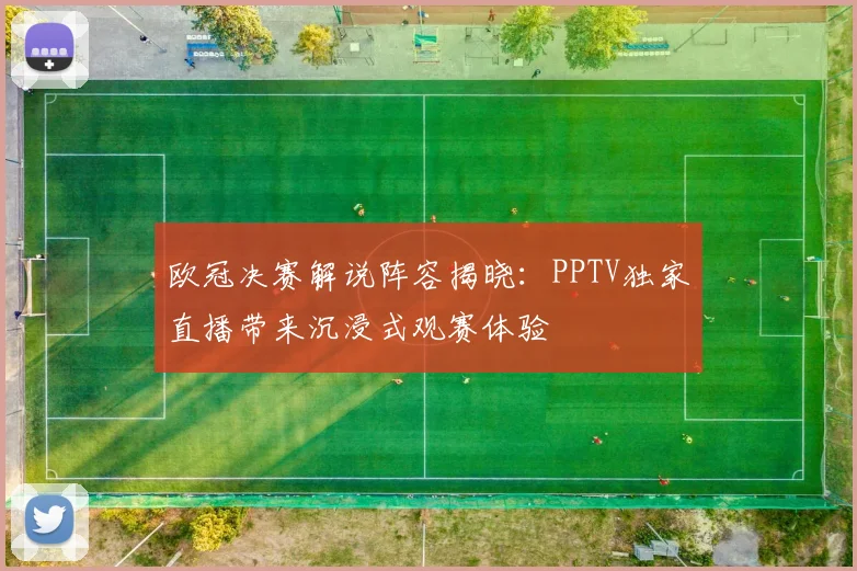 欧冠决赛解说阵容揭晓：PPTV独家直播带来沉浸式观赛体验