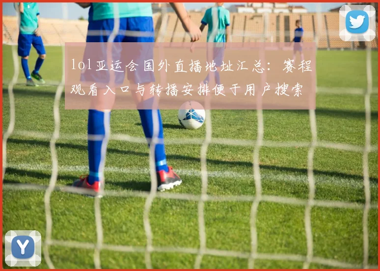 lol亚运会国外直播地址汇总：赛程观看入口与转播安排便于用户搜索与体育新闻解读