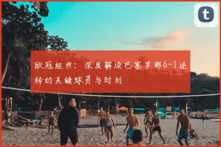 欧冠经典：深度解读巴塞罗那6-1逆转的关键球员与时刻