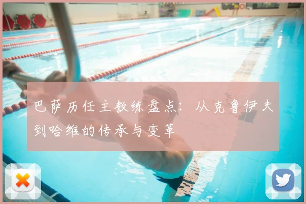 巴萨历任主教练盘点：从克鲁伊夫到哈维的传承与变革