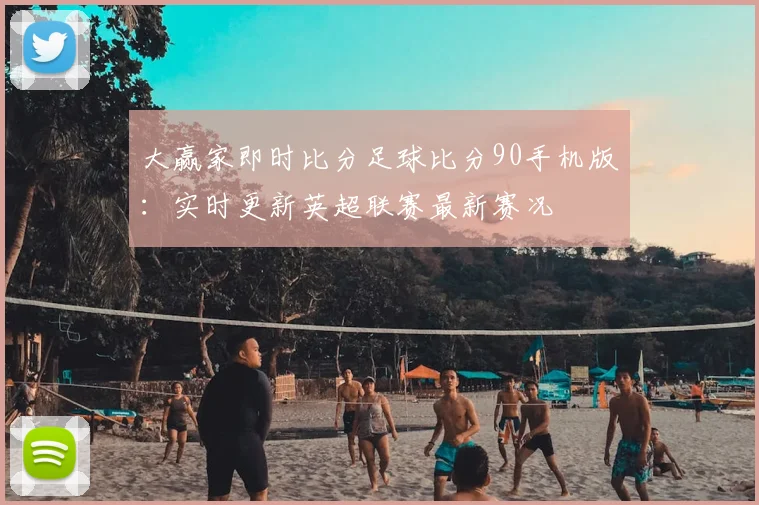 大赢家即时比分足球比分90手机版：实时更新英超联赛最新赛况