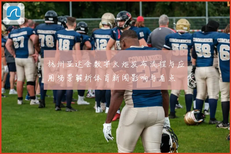 杭州亚运会数字火炬发布流程与应用场景解析体育新闻影响与看点
