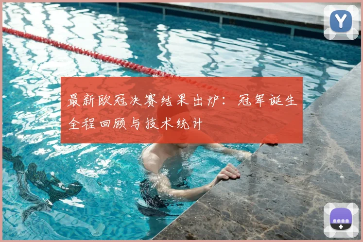最新欧冠决赛结果出炉：冠军诞生全程回顾与技术统计