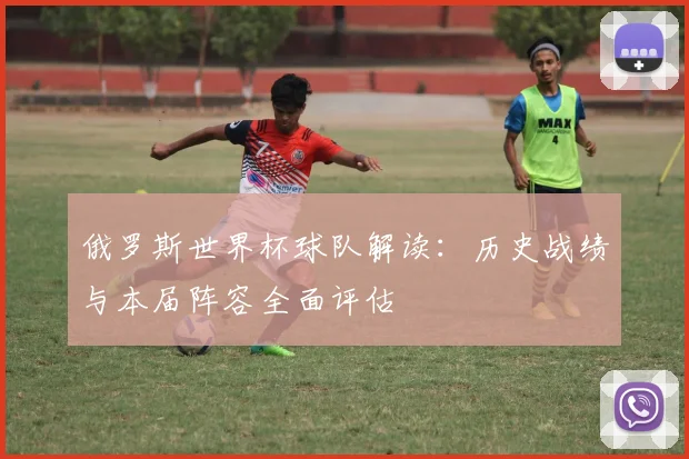 俄罗斯世界杯球队解读：历史战绩与本届阵容全面评估