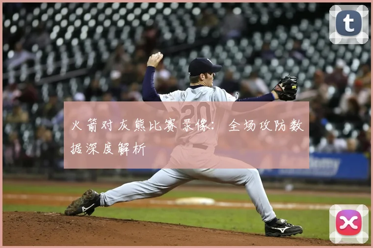 火箭对灰熊比赛录像：全场攻防数据深度解析