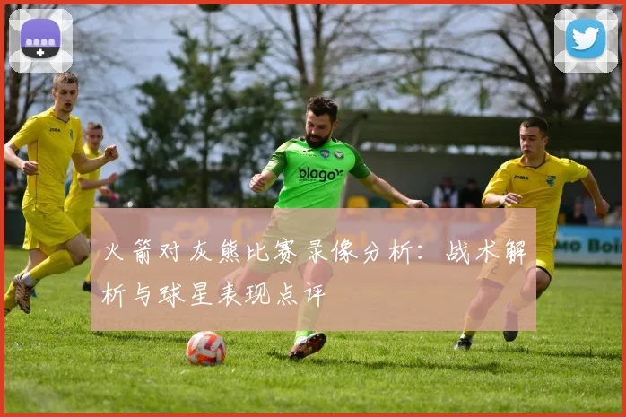 火箭对灰熊比赛录像分析：战术解析与球星表现点评