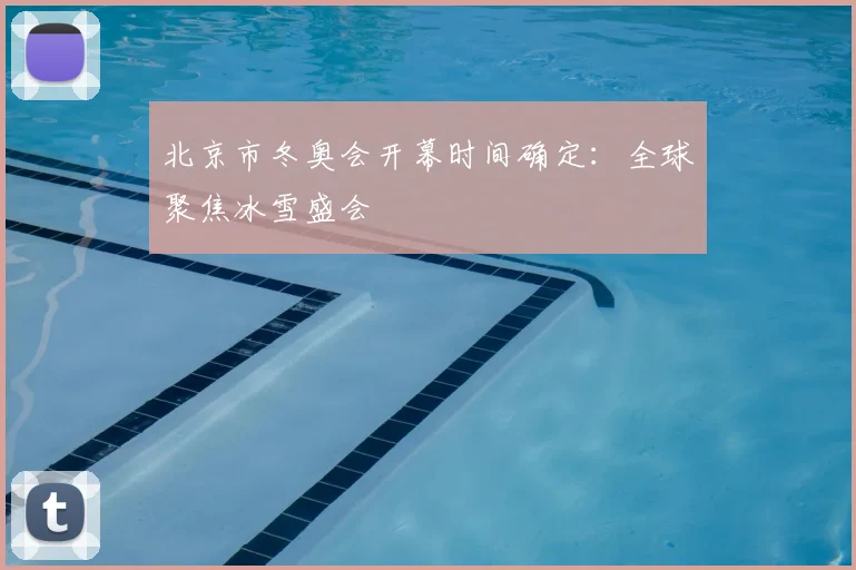 北京市冬奥会开幕时间确定：全球聚焦冰雪盛会