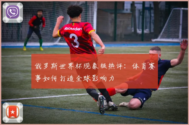 俄罗斯世界杯现象级热评：体育赛事如何打造全球影响力